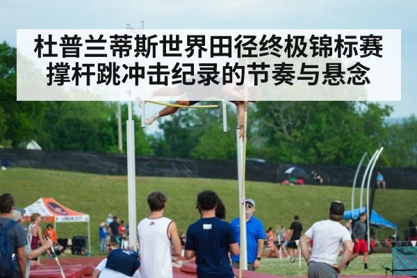杜普兰蒂斯世界田径终极锦标赛撑杆跳冲击纪录的节奏与悬念 - kaiyun