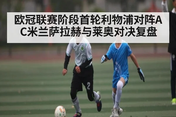 欧冠联赛阶段首轮利物浦对阵AC米兰萨拉赫与莱奥对决复盘 - kaiyun