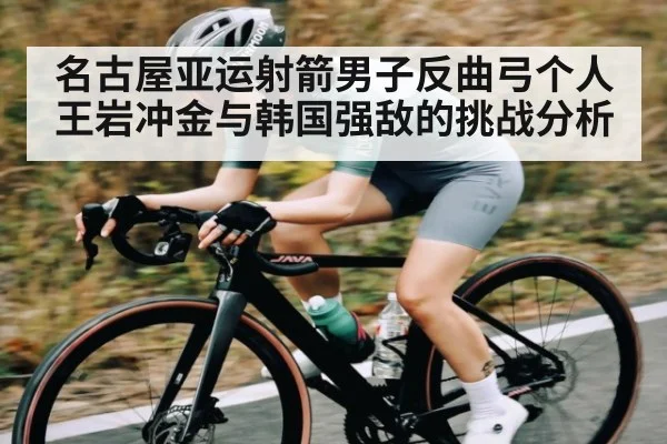 名古屋亚运射箭男子反曲弓个人王岩冲金与韩国强敌的挑战分析 - kaiyun