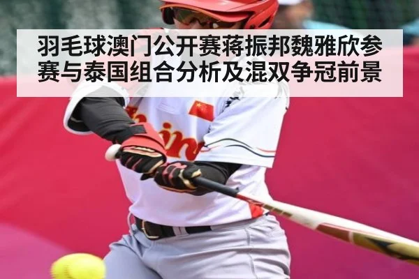 羽毛球澳门公开赛蒋振邦魏雅欣参赛与泰国组合分析及混双争冠前景 - kaiyun