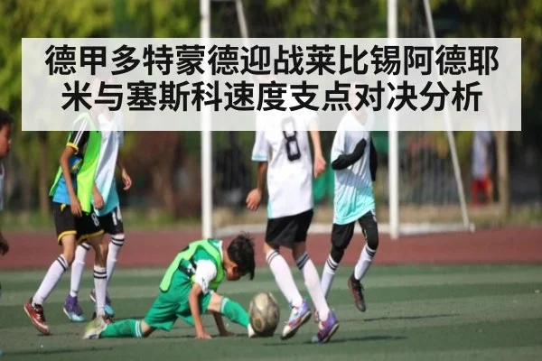 德甲多特蒙德迎战莱比锡阿德耶米与塞斯科速度支点对决分析 - kaiyun