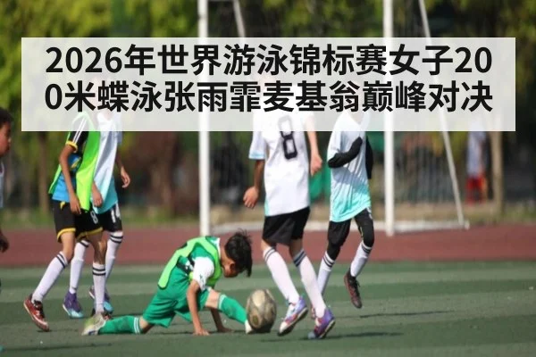 2026年世界游泳锦标赛女子200米蝶泳张雨霏麦基翁巅峰对决 - kaiyun