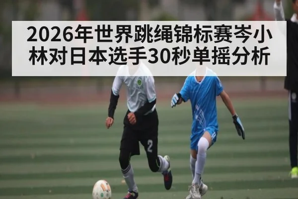2026年世界跳绳锦标赛岑小林对日本选手30秒单摇分析