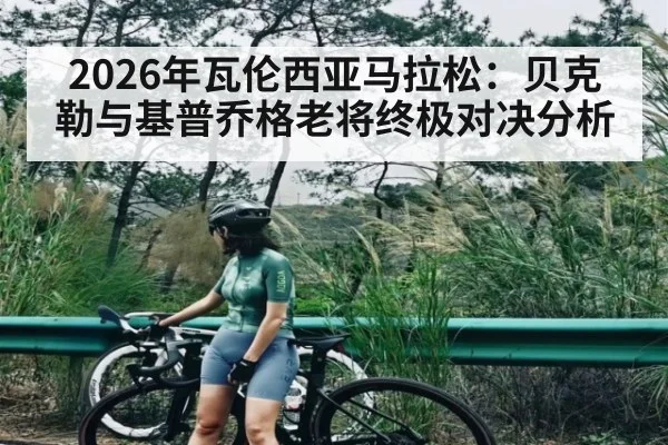 2026年瓦伦西亚马拉松：贝克勒与基普乔格老将终极对决分析